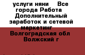 услуги няни  - Все города Работа » Дополнительный заработок и сетевой маркетинг   . Волгоградская обл.,Волжский г.